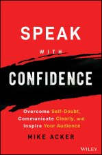 Speak with Confidence - Overcome Self-Doubt, Communicate Clearly, and Inspire Your Audience