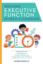 Teaching Executive Function in the K-5 Classroom: Strategies for Self-Regulation, Flexible Thinking, and Engaging Elementary Students