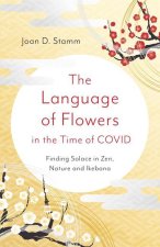 Language of Flowers in the Time of COVID, The - Finding Solace in Zen, Nature and Ikebana