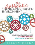 The Authentic Standards-Based Environment: A Systematic Approach to Learning Targets, Assessment, and Data (a Practical Guide to Standards-Based Learn