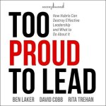 Too Proud to Lead: How Hubris Can Destroy Effective Leadership and What to Do about It