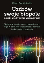 Uzdrów swoje biopole dzięki medycynie wibracyjnej. Skuteczne terapie na oczyszczanie aury, ulgę w bólu, lęku, bezsenności, depresji i zaburzeniach tra