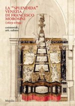 «splendida» Venezia di Francesco Morosini (1619-1694). Cerimoniali, arti, cultura