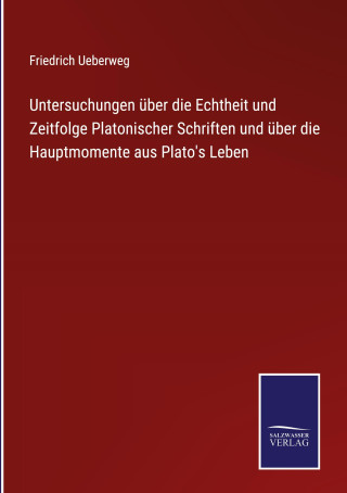 Untersuchungen uber die Echtheit und Zeitfolge Platonischer Schriften und uber die Hauptmomente aus Plato's Leben