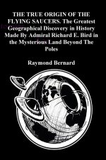 THE TRUE ORIGIN OF THE FLYING SAUCERS. The Greatest Geographical Discovery in History Made By Admiral Richard E. Bird in the Mysterious Land Beyond Th