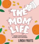 The Mom Life : The Sweet, the Bitter, and the Bittersweet Fruits of Motherhood