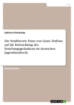 Die Straftheorie Franz von Liszts. Einfluss auf die Entwicklung des Erziehungsgedankens im deutschen Jugendstrafrecht