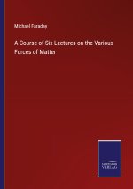 Course of Six Lectures on the Various Forces of Matter