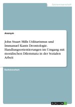 John Stuart Mills Utilitarismus und Immanuel Kants Deontologie. Handlungsorientierungen im Umgang mit moralischen Dilemmata in der Sozialen Arbeit