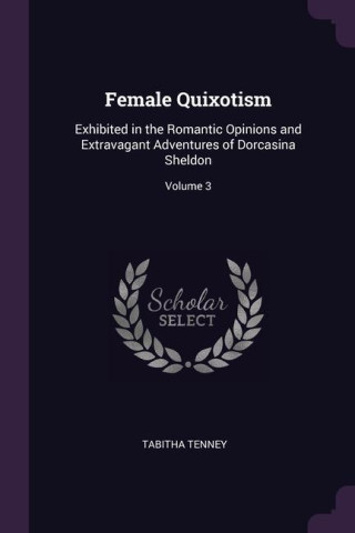 Female Quixotism: Exhibited in the Romantic Opinions and Extravagant Adventures of Dorcasina Sheldon; Volume 3