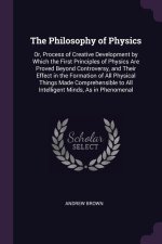 The Philosophy of Physics: Or, Process of Creative Development by Which the First Principles of Physics Are Proved Beyond Controversy, and Their