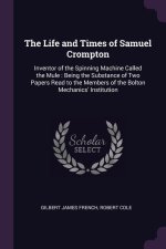 The Life and Times of Samuel Crompton: Inventor of the Spinning Machine Called the Mule: Being the Substance of Two Papers Read to the Members of the
