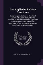 Iron Applied to Railway Structures: Comprising an Abstract of Results of Experiments Conducted Under the Authority of the Commissioners Appointed by H