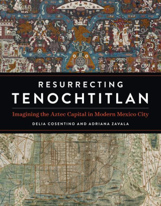 Resurrecting Tenochtitlan: Imagining the Aztec Capital in Modern Mexico City