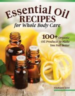Essential Oil Recipes for Whole Body Care: 100+ Organic Oil Products to Make You Feel Better