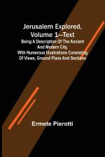 Jerusalem Explored, Volume 1-Text ; Being a Description of the Ancient and Modern City, with Numerous Illustrations Consisting of Views, Ground Plans