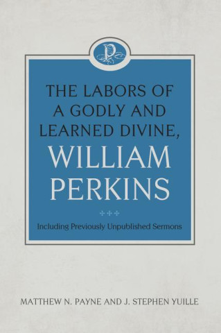 The Labors of a Godly and Learned Divine, William Perkins: Including Previously Unpublished Sermons