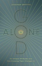 God Alone: His Unique Attributes and How Knowing Them Changes Us