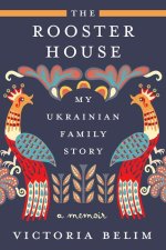 The Rooster House: My Ukrainian Family Story, a Memoir