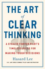 The Art of Clear Thinking: A Stealth Fighter Pilot's Timeless Rules for Making Tough Decisions