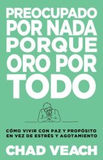 Preocupado Por NADA Porque Oro Por Todo: Cómo Vivir Con Paz Y Propósito En Vez de Estrés Y Agotamiento