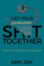 Get Your Shit Together: How to Go from Fear to Freedom