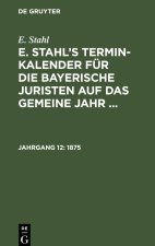 E. Stahl?s Termin-Kalender für die bayerische Juristen auf das gemeine Jahr ..., Jahrgang 12, E. Stahl?s Termin-Kalender für die bayerische Juristen a