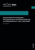 Zwischen Bischof und Gemeinde - Die Entwicklung von der Märtyrerverehrung zum Reliquienkult im 4. und 5. Jahrhundert