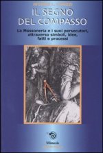 segno del compasso. La massoneria e i suoi persecutori, attraverso simboli, idee, fatti e processi