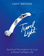 Travel Light: Spiritual Minimalism to Live a More Fulfilled Life