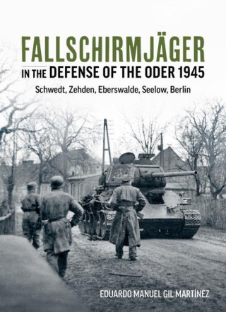 Fallschirmjäger in the Defense of the Oder 1945: Schwedt, Zehden, Eberswalde, Seelow, Berlin