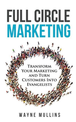 Full Circle Marketing: Transform Your Marketing & Turn Customers Into Evangelists