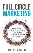 Full Circle Marketing: Transform Your Marketing & Turn Customers Into Evangelists