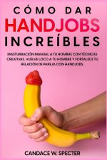 Como dar Handjobs Increibles - Masturbacion manual a tu hombre con tecnicas creativas. Vuelve loco a tu hombre y fortalece tu relacion de pareja con h