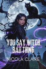 You Say Witch Like It's A Bad Thing (Wicked Witch, Book One)