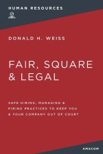 Fair, Square and Legal: Safe Hiring, Managing and Firing Practices to Keep You and Your Company Out of Court