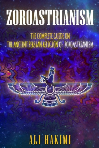 Zoroastrianism: The Complete Guide on The Ancient Persian Religion of Mazdayasna and Zoroastrianism.