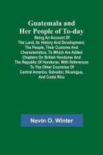 Guatemala and Her People of To-day; Being an Account of the Land, Its History and Development; the People, Their Customs and Characteristics; to Which