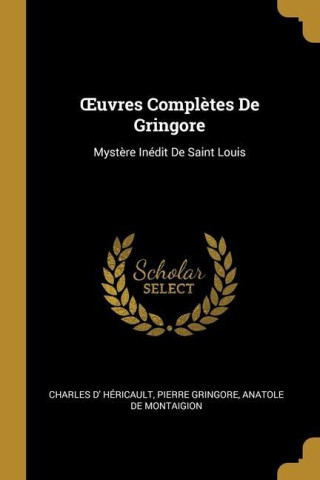 OEuvres Compl?tes De Gringore: Myst?re Inédit De Saint Louis