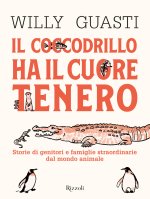coccodrillo ha il cuore tenero. Storie di genitori e famiglie straordinarie dal mondo animale