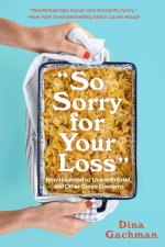 So Sorry for Your Loss: How I Learned to Live with Grief, and Other Grave Concerns