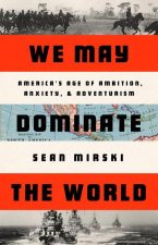 We May Dominate the World: America's Age of Ambition, Anxiety, and Adventurism