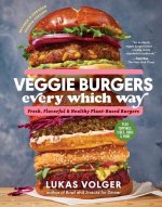 Veggie Burgers Every Which Way: Fresh, Flavorful and Healthy Plant-Based Burgers--Plus Toppings, Sides, Buns and More