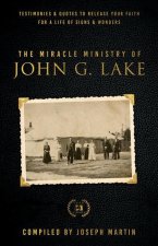 Miracle Ministry of John G. Lake: Testimonies and Quotes to Release Your Faith for a Life of Signs and Wonders