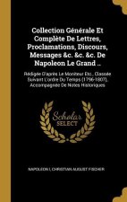 Collection Générale Et Compl?te De Lettres, Proclamations, Discours, Messages &c. &c. &c. De Napoleon Le Grand ..: Rédigée D'apr?s Le Moniteur Etc., C
