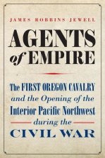 Agents of Empire: The First Oregon Cavalry and the Opening of the Interior Pacific Northwest During the Civil War
