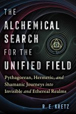 The Alchemical Search for the Unified Field: Pythagorean, Hermetic, and Shamanic Journeys Into Invisible and Ethereal Realms