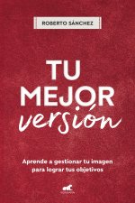 Tu Mejor Versión. Aprende a Gestionar Tu Imagen Para Lograr Tus Objetivos / Your Best Version. Learn to Manage Your Image to Achieve Your Goals
