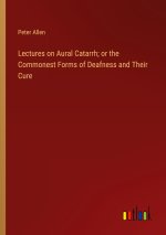 Lectures on Aural Catarrh; or the Commonest Forms of Deafness and Their Cure
