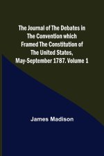 The Journal of the Debates in the Convention which Framed the Constitution of the United States, May-September 1787. Volume 1